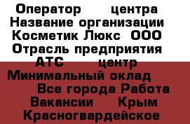 Оператор Call-центра › Название организации ­ Косметик Люкс, ООО › Отрасль предприятия ­ АТС, call-центр › Минимальный оклад ­ 25 000 - Все города Работа » Вакансии   . Крым,Красногвардейское